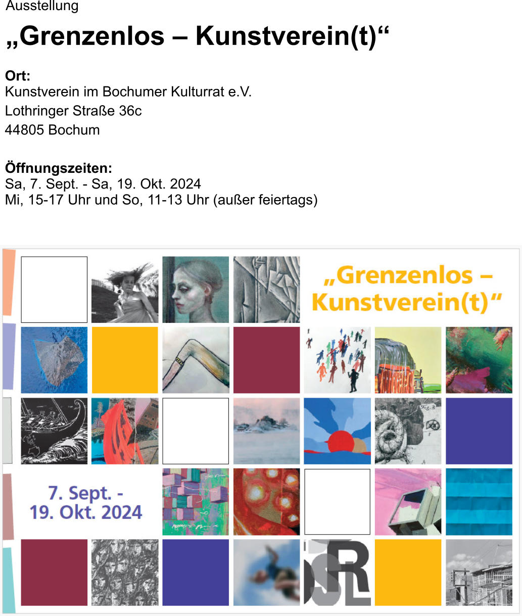 Ausstellung „Grenzenlos – Kunstverein(t)“  Ort: Kunstverein im Bochumer Kulturrat e.V. Lothringer Straße 36c 44805 Bochum  Öffnungszeiten:Sa, 7. Sept. - Sa, 19. Okt. 2024Mi, 15-17 Uhr und So, 11-13 Uhr (außer feiertags)